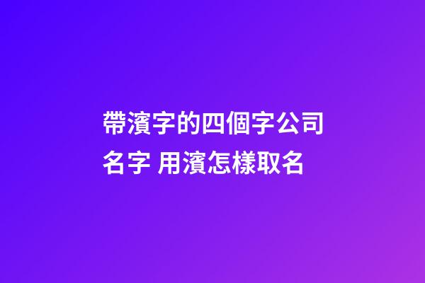 帶濱字的四個字公司名字 用濱怎樣取名-第1張-公司起名-玄機派